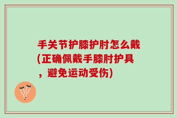 手关节护膝护肘怎么戴(正确佩戴手膝肘护具，避免运动受伤)