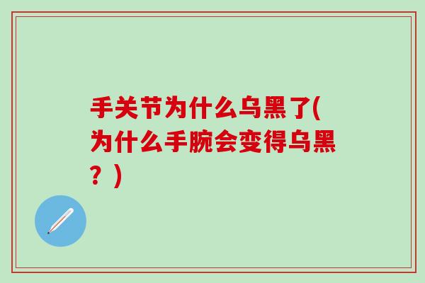 手关节为什么乌黑了(为什么手腕会变得乌黑？)
