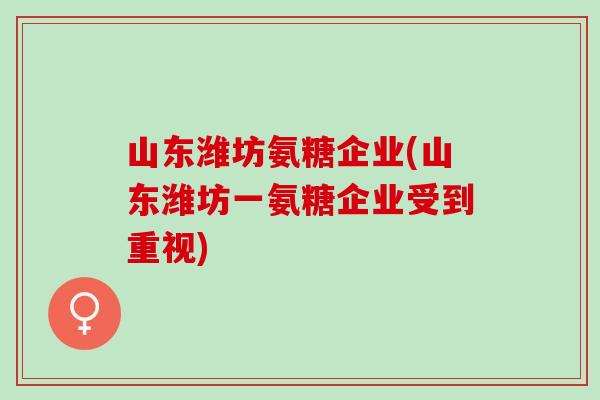 山东潍坊氨糖企业(山东潍坊一氨糖企业受到重视)