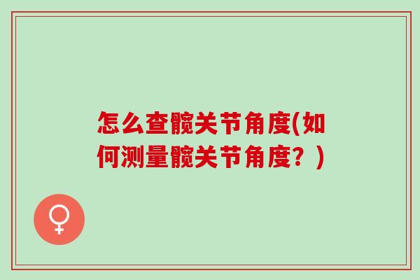 怎么查髋关节角度(如何测量髋关节角度？)
