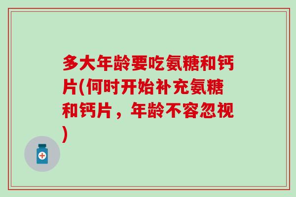 多大年龄要吃氨糖和钙片(何时开始补充氨糖和钙片，年龄不容忽视)