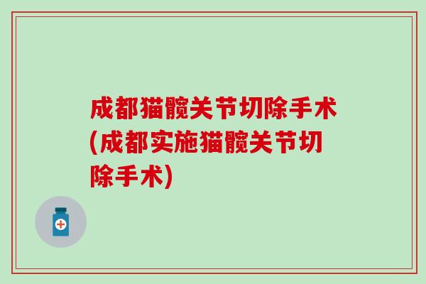 成都猫髋关节切除手术(成都实施猫髋关节切除手术)