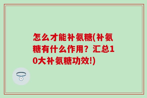 怎么才能补氨糖(补氨糖有什么作用？汇总10大补氨糖功效!)