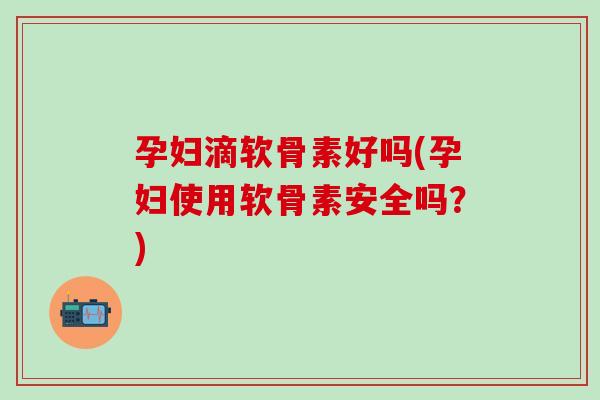 孕妇滴软骨素好吗(孕妇使用软骨素安全吗？)
