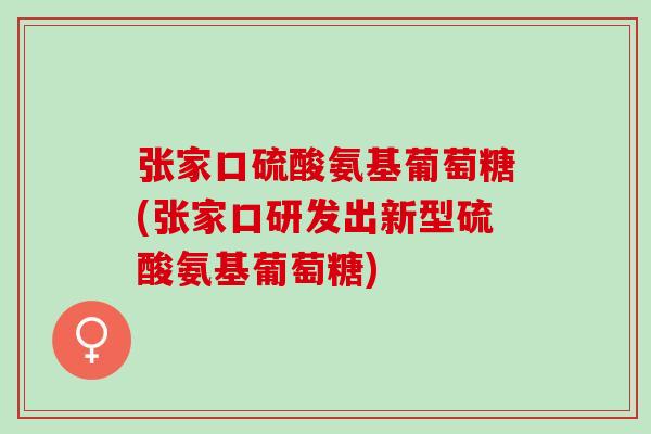 张家口硫酸氨基葡萄糖(张家口研发出新型硫酸氨基葡萄糖)