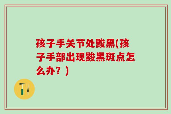 孩子手关节处黢黑(孩子手部出现黢黑斑点怎么办？)