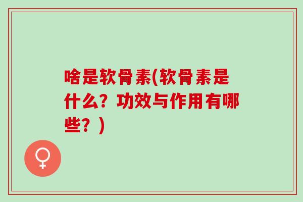 啥是软骨素(软骨素是什么？功效与作用有哪些？)