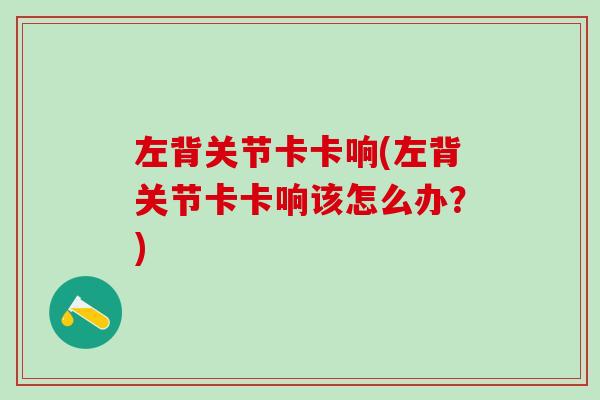 左背关节卡卡响(左背关节卡卡响该怎么办？)