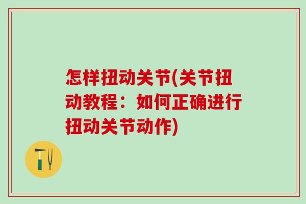 怎样扭动关节(关节扭动教程:如何正确进行扭动关节动作) 怎样扭动关节(关节扭动教程:如何正确进行扭动关节动作)