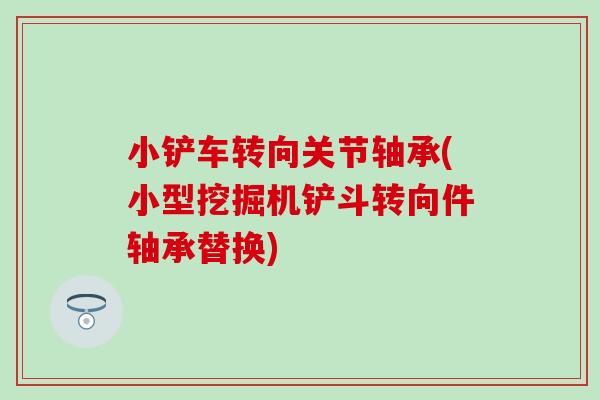 小铲车转向关节轴承(小型挖掘机铲斗转向件轴承替换)