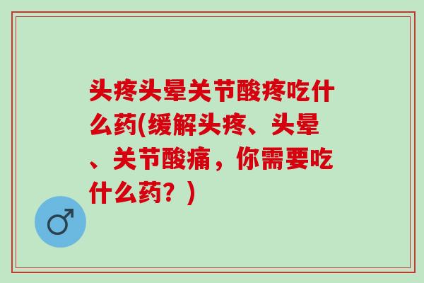 头疼头晕关节酸疼吃什么药(缓解头疼、头晕、关节酸痛，你需要吃什么药？)