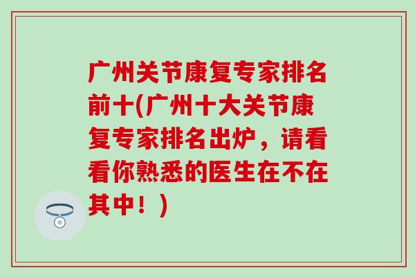 广州关节康复专家排名前十(广州十大关节康复专家排名出炉，请看看你熟悉的医生在不在其中！)