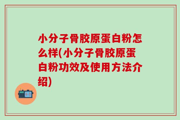 小分子骨胶原蛋白粉怎么样(小分子骨胶原蛋白粉功效及使用方法介绍) 小分子骨胶原蛋白粉怎么样(小分子骨胶原蛋白粉功效及使用方法介绍)