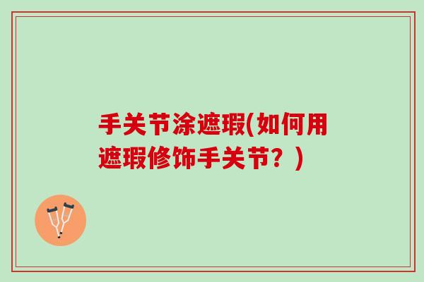 手关节涂遮瑕(如何用遮瑕修饰手关节？)