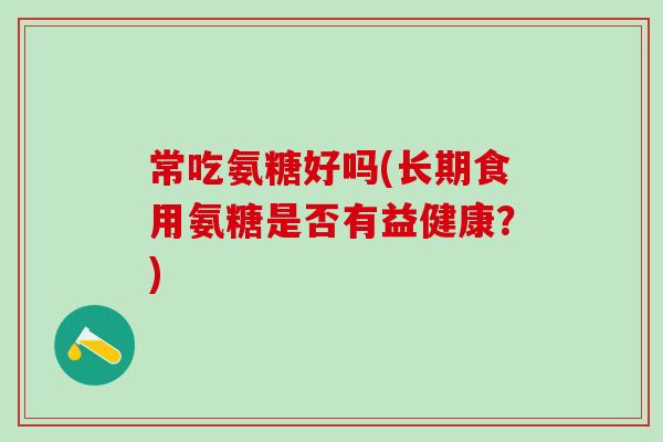 常吃氨糖好吗(长期食用氨糖是否有益健康？)