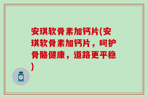 安琪软骨素加钙片(安琪软骨素加钙片，呵护骨骼健康，道路更平稳)