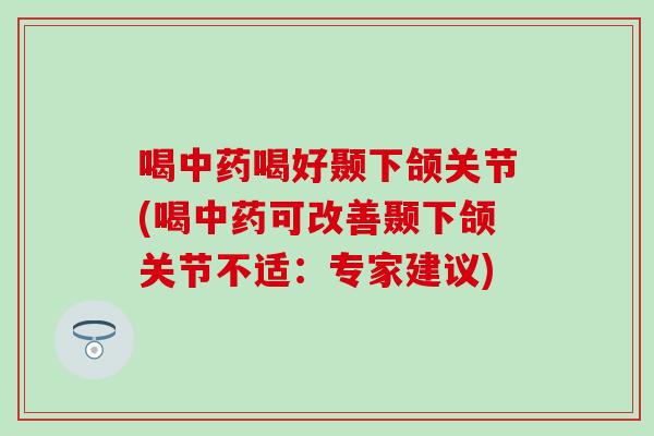 喝喝好颞下颌关节(喝可改善颞下颌关节不适:专家建议) 喝喝好颞下颌关节(喝可改善颞下颌关节不适:专家建议)
