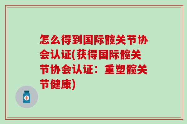 怎么得到国际髋关节协会认证(获得国际髋关节协会认证:重塑髋关节健康) 怎么得到国际髋关节协会认证(获得国际髋关节协会认证:重塑髋关节健康)