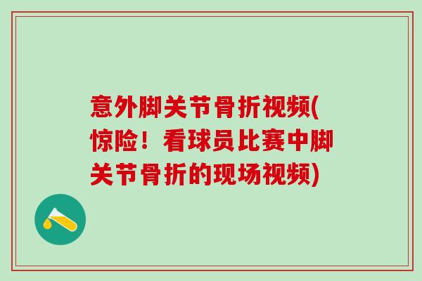 意外脚关节视频(惊险！看球员比赛中脚关节的现场视频)