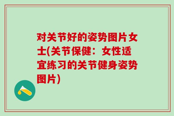 对关节好的姿势图片女士(关节保健：女性适宜练习的关节健身姿势图片)
