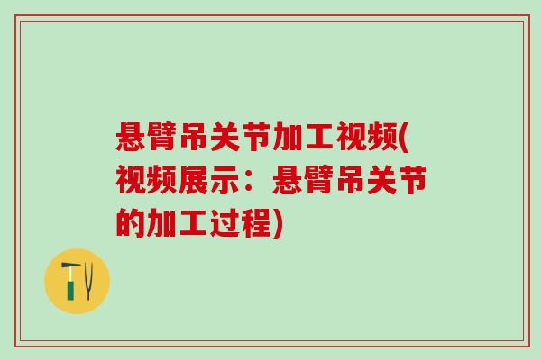 悬臂吊关节加工视频(视频展示:悬臂吊关节的加工过程) 悬臂吊关节加工视频(视频展示:悬臂吊关节的加工过程)