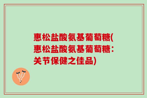 惠松盐酸氨基葡萄糖(惠松盐酸氨基葡萄糖：关节保健之佳品)