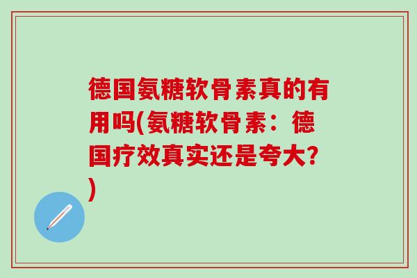 德国氨糖软骨素真的有用吗(氨糖软骨素：德国疗效真实还是夸大？)