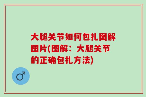 大腿关节如何包扎图解图片(图解:大腿关节的正确包扎方法) 大腿关节如何包扎图解图片(图解:大腿关节的正确包扎方法)