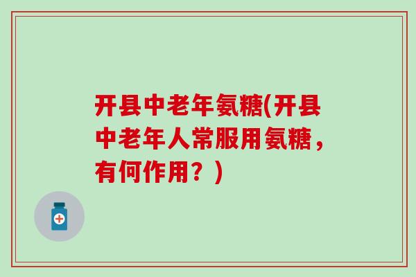 开县中老年氨糖(开县中老年人常服用氨糖,有何作用?) 开县中老年氨糖(开县中老年人常服用氨糖,有何作用?)