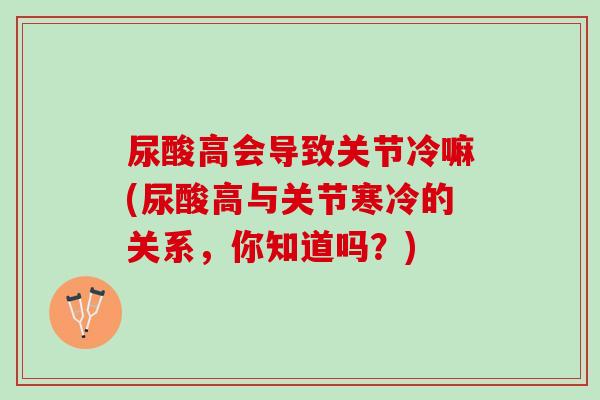 尿酸高会导致关节冷嘛(尿酸高与关节寒冷的关系，你知道吗？)