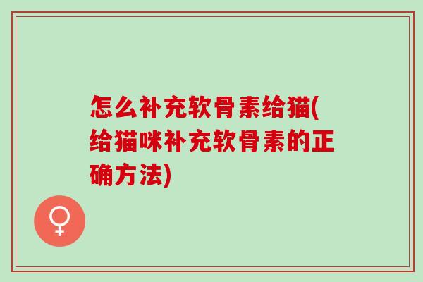 怎么补充软骨素给猫(给猫咪补充软骨素的正确方法)