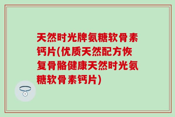 天然时光牌氨糖软骨素钙片(优质天然配方恢复骨骼健康天然时光氨糖软骨素钙片)