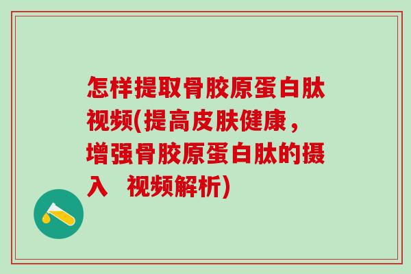 怎样提取骨胶原蛋白肽视频(提高皮肤健康，增强骨胶原蛋白肽的摄入  视频解析)