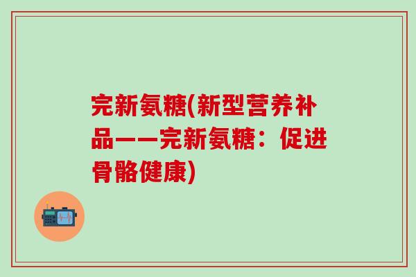 完新氨糖(新型营养补品——完新氨糖：促进骨骼健康)