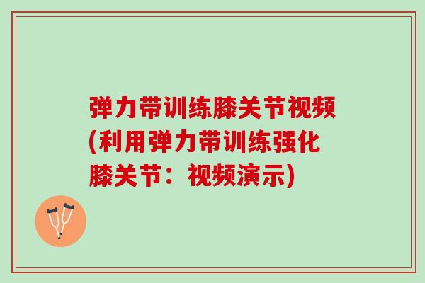 弹力带训练膝关节视频(利用弹力带训练强化膝关节：视频演示)