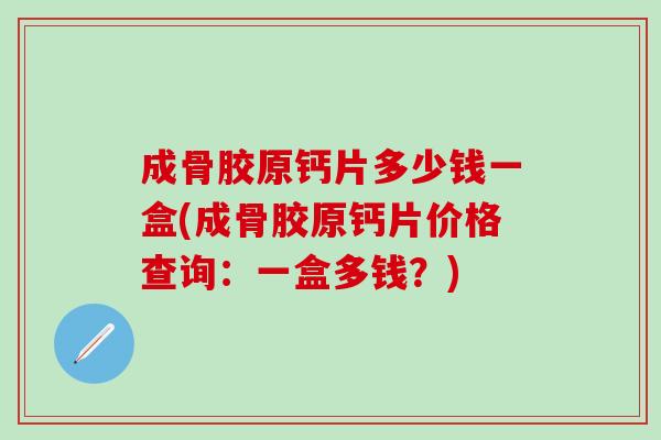 成骨胶原钙片多少钱一盒(成骨胶原钙片价格查询：一盒多钱？)