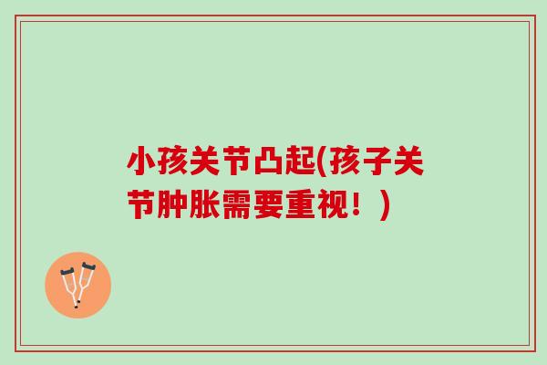 小孩关节凸起(孩子关节肿胀需要重视！)