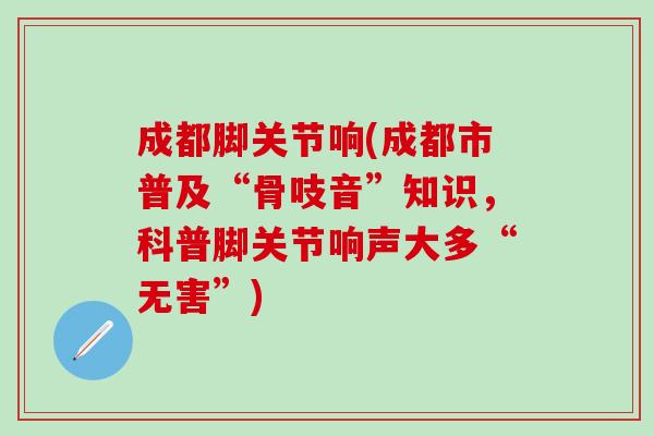成都脚关节响(成都市普及“骨吱音”知识，科普脚关节响声大多“无害”)
