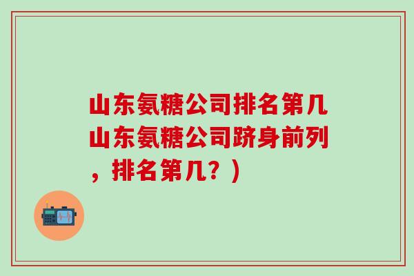 山东氨糖公司排名第几山东氨糖公司跻身前列，排名第几？)