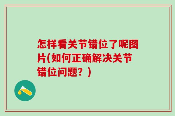 怎样看关节错位了呢图片(如何正确解决关节错位问题？)