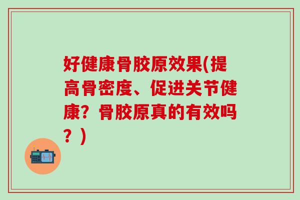 好健康骨胶原效果(提高骨密度、促进关节健康？骨胶原真的有效吗？)