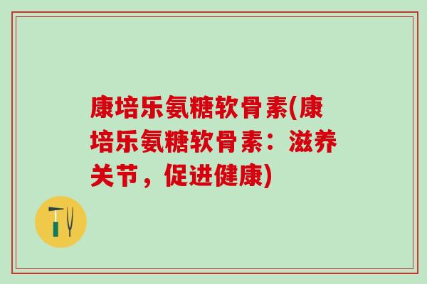 康培乐氨糖软骨素(康培乐氨糖软骨素:滋养关节,促进健康) 康培乐氨糖软骨素(康培乐氨糖软骨素:滋养关节,促进健康)