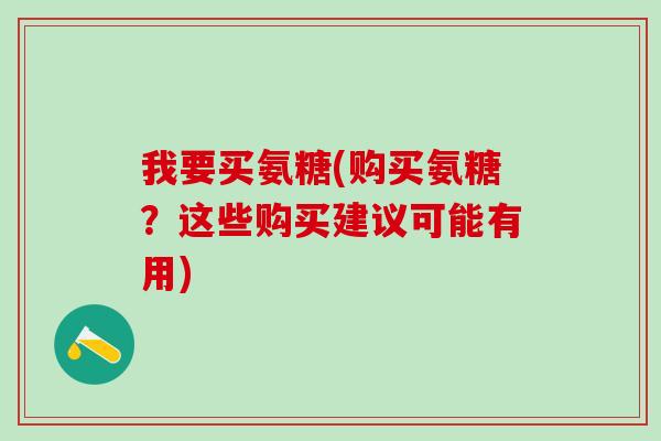 我要买氨糖(购买氨糖？这些购买建议可能有用)