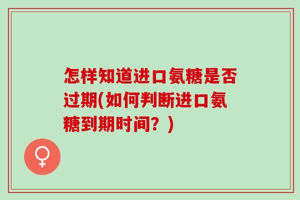 怎样知道进口氨糖是否过期(如何判断进口氨糖到期时间？)