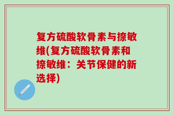 复方硫酸软骨素与捺敏维(复方硫酸软骨素和捺敏维：关节保健的新选择)