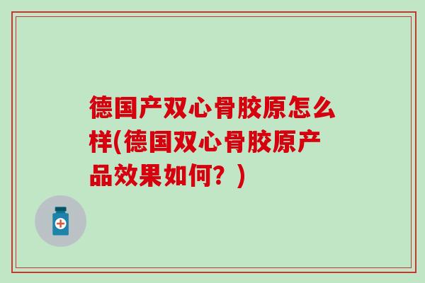 德国产双心骨胶原怎么样(德国双心骨胶原产品效果如何？)