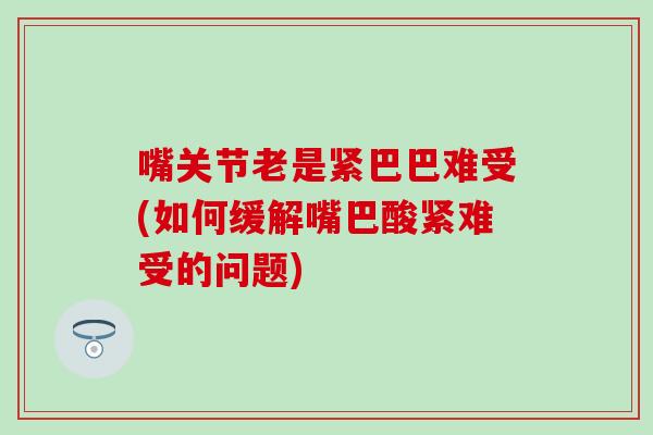 嘴关节老是紧巴巴难受(如何缓解嘴巴酸紧难受的问题)