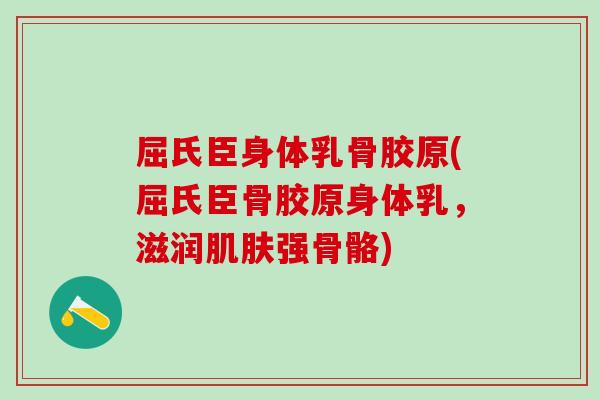 屈氏臣身体乳骨胶原(屈氏臣骨胶原身体乳，滋润肌肤强骨骼)