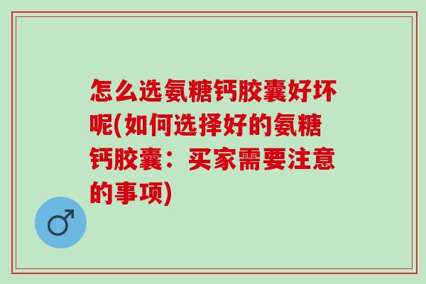 怎么选氨糖钙胶囊好坏呢(如何选择好的氨糖钙胶囊：买家需要注意的事项)