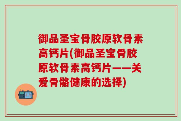 御品圣宝骨胶原软骨素高钙片(御品圣宝骨胶原软骨素高钙片——关爱骨骼健康的选择)